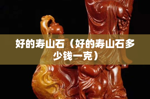 好的寿山石（好的寿山石多少钱一克）