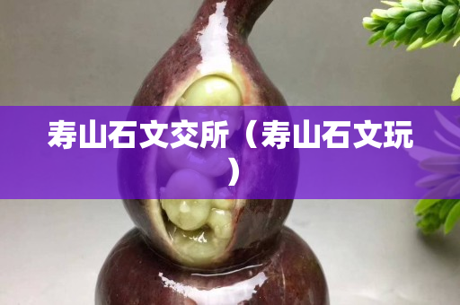 寿山石文交所（寿山石文玩）
