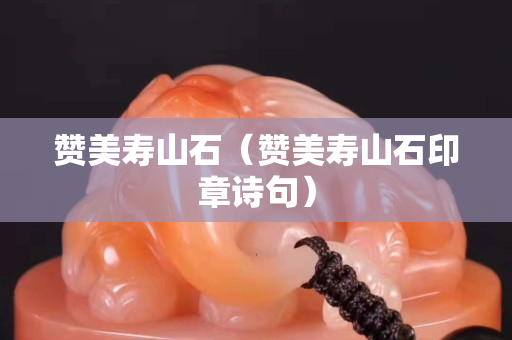 赞美寿山石（赞美寿山石印章诗句）