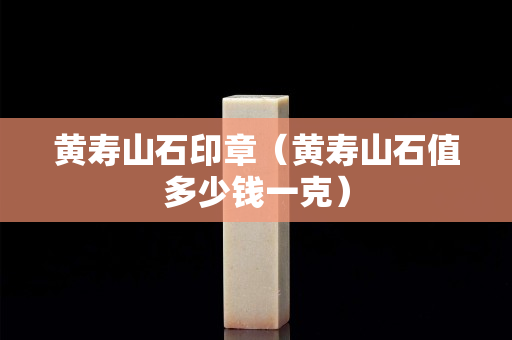 黄寿山石印章（黄寿山石值多少钱一克）