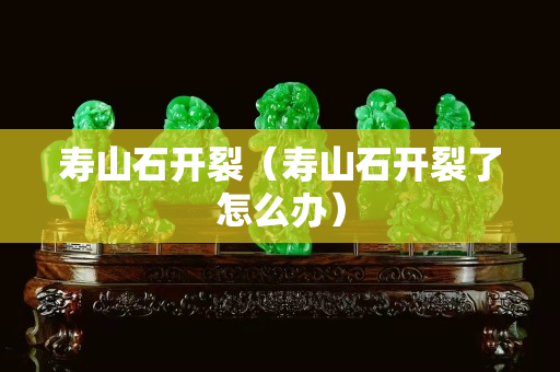 寿山石开裂（寿山石开裂了怎么办）