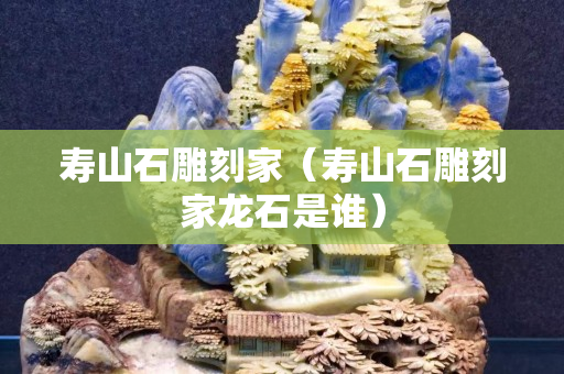 寿山石雕刻家（寿山石雕刻家龙石是谁）
