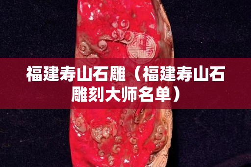 福建寿山石雕（福建寿山石雕刻大师名单）