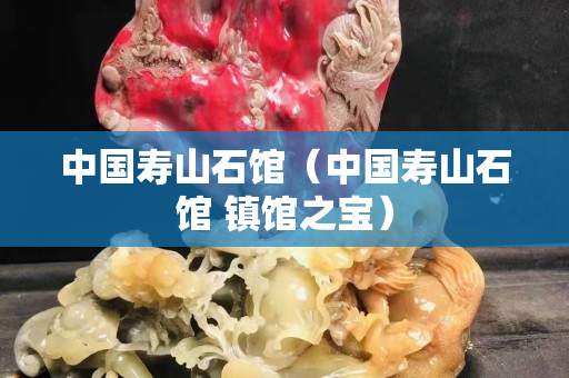 中国寿山石馆（中国寿山石馆 镇馆之宝）