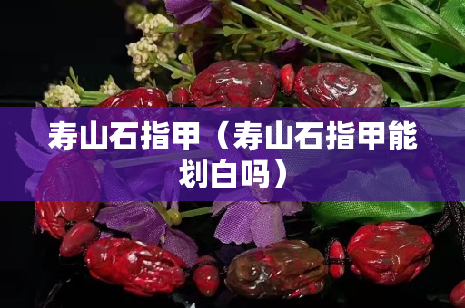 寿山石指甲（寿山石指甲能划白吗）