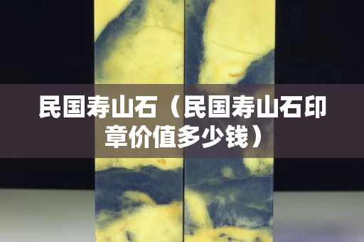 民国寿山石（民国寿山石印章价值多少钱）