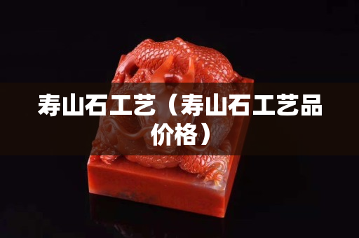 寿山石工艺（寿山石工艺品价格）