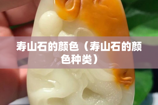 寿山石的颜色（寿山石的颜色种类）