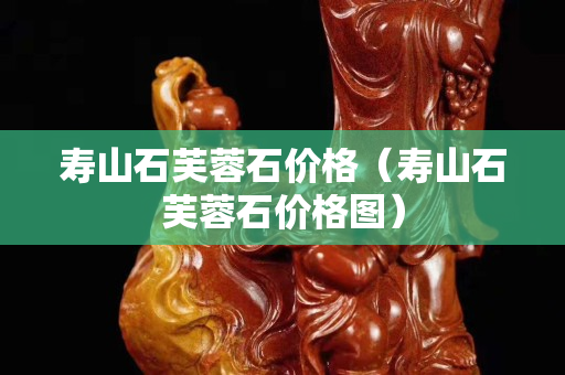 寿山石芙蓉石价格（寿山石芙蓉石价格图）