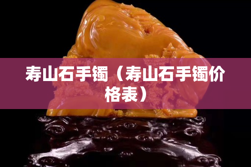 寿山石手镯（寿山石手镯价格表）