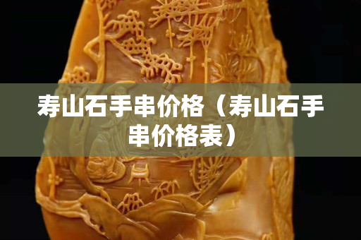 寿山石手串价格（寿山石手串价格表）