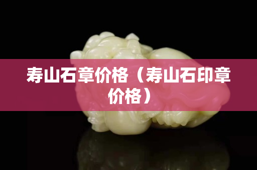 寿山石章价格（寿山石印章价格）
