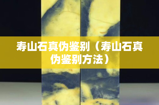 寿山石真伪鉴别（寿山石真伪鉴别方法）