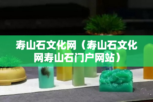 寿山石文化网（寿山石文化网寿山石门户网站）