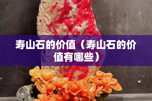 寿山石的价值（寿山石的价值有哪些）