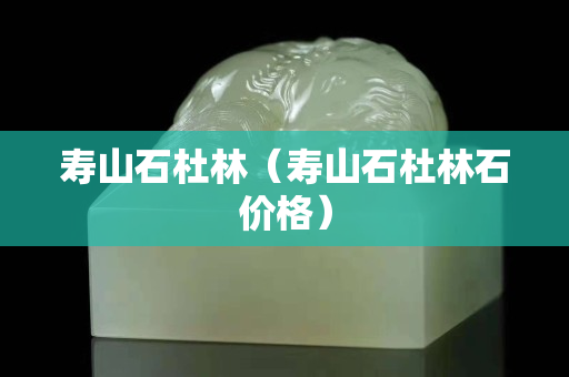 寿山石杜林（寿山石杜林石价格）