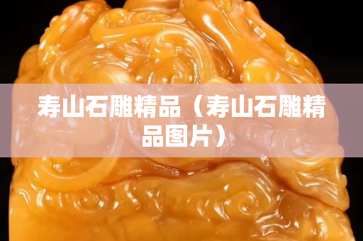 寿山石雕精品（寿山石雕精品图片）