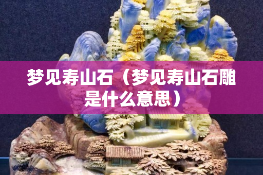 梦见寿山石（梦见寿山石雕是什么意思）
