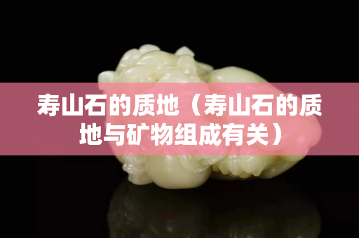 寿山石的质地（寿山石的质地与矿物组成有关）