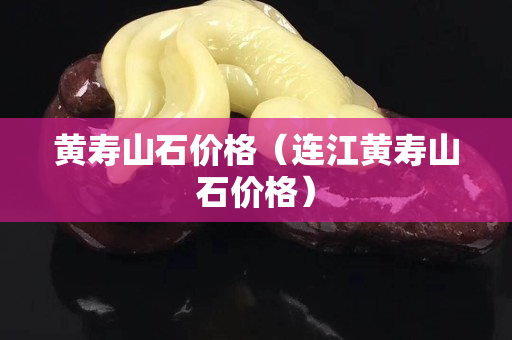 黄寿山石价格（连江黄寿山石价格）