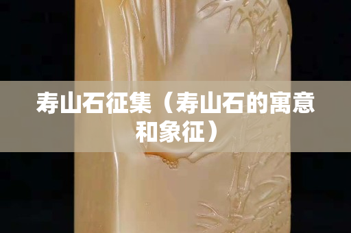 寿山石征集（寿山石的寓意和象征）