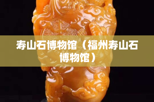 寿山石博物馆（福州寿山石博物馆）