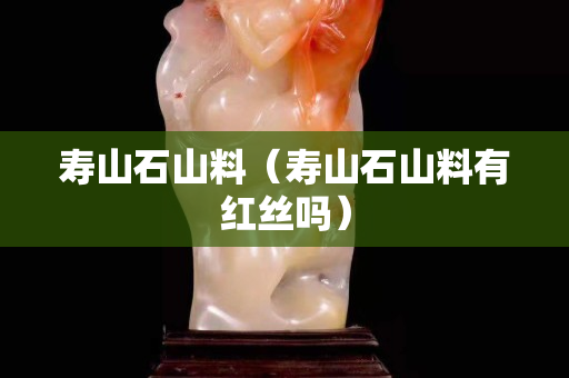 寿山石山料（寿山石山料有红丝吗）