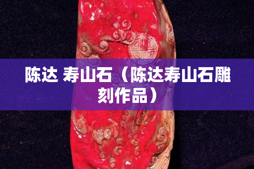 陈达 寿山石（陈达寿山石雕刻作品）