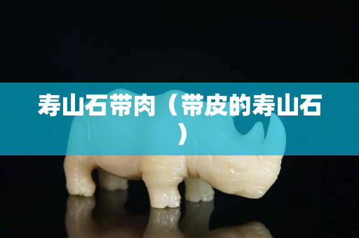 寿山石带肉（带皮的寿山石）