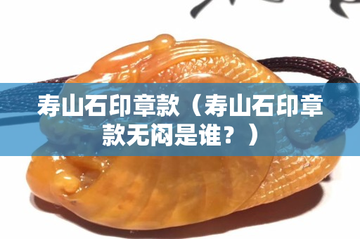 寿山石印章款（寿山石印章款无闷是谁？）