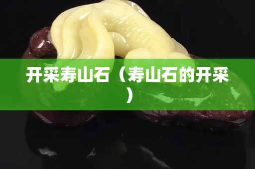 开采寿山石（寿山石的开采）