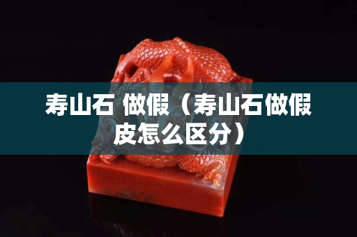 寿山石 做假（寿山石做假皮怎么区分）