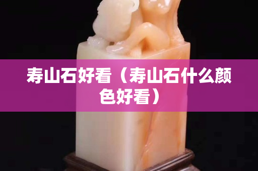 寿山石好看（寿山石什么颜色好看）