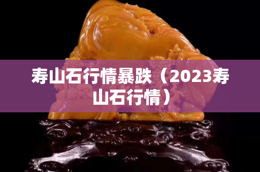 寿山石行情暴跌（2023寿山石行情）