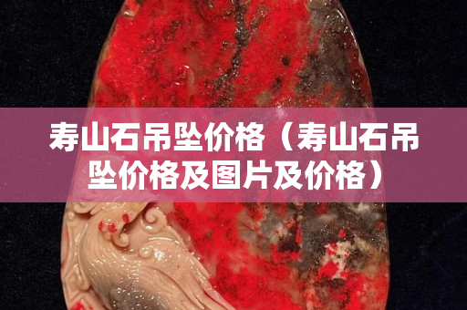 寿山石吊坠价格（寿山石吊坠价格及图片及价格）