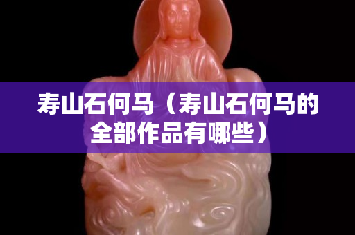 寿山石何马（寿山石何马的全部作品有哪些）