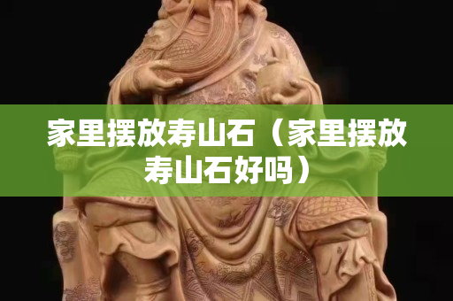 家里摆放寿山石（家里摆放寿山石好吗）
