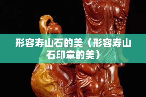形容寿山石的美（形容寿山石印章的美）