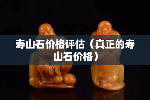 寿山石价格评估（真正的寿山石价格）