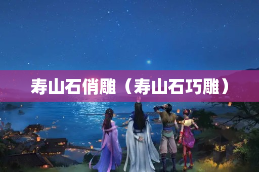 寿山石俏雕（寿山石巧雕）