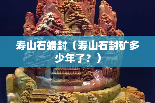 寿山石蜡封（寿山石封矿多少年了？）