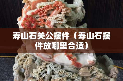 寿山石关公摆件（寿山石摆件放哪里合适）