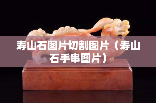 寿山石图片切割图片（寿山石手串图片）