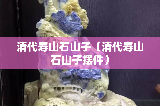 清代寿山石山子（清代寿山石山子摆件）