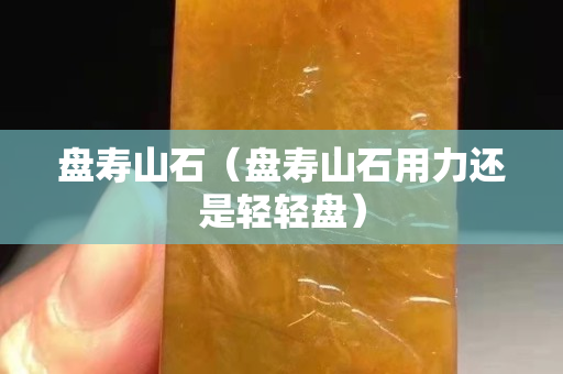 盘寿山石（盘寿山石用力还是轻轻盘）