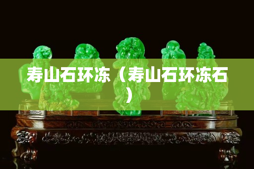 寿山石环冻（寿山石环冻石）
