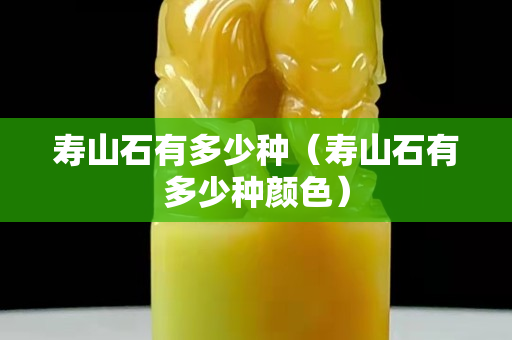 寿山石有多少种（寿山石有多少种颜色）