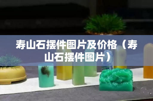 寿山石摆件图片及价格（寿山石摆件图片）