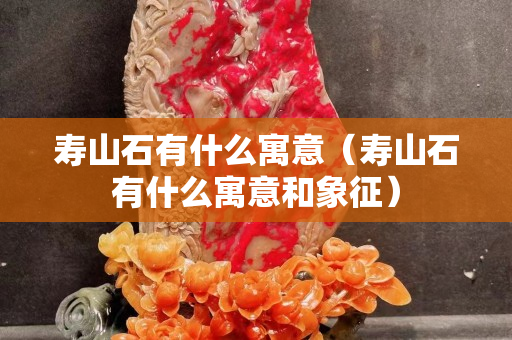 寿山石有什么寓意（寿山石有什么寓意和象征）