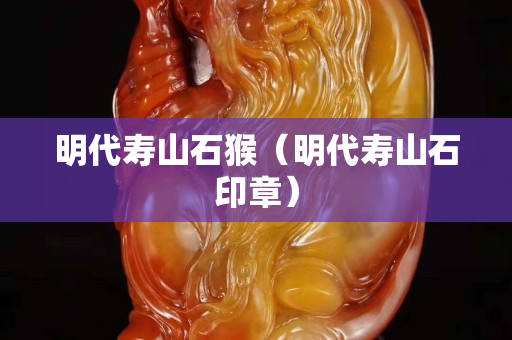 明代寿山石猴（明代寿山石印章）